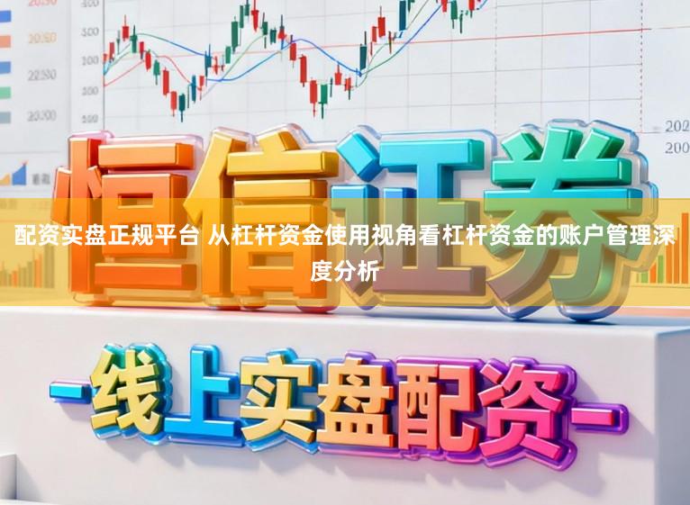 配资实盘正规平台 从杠杆资金使用视角看杠杆资金的账户管理深度分析