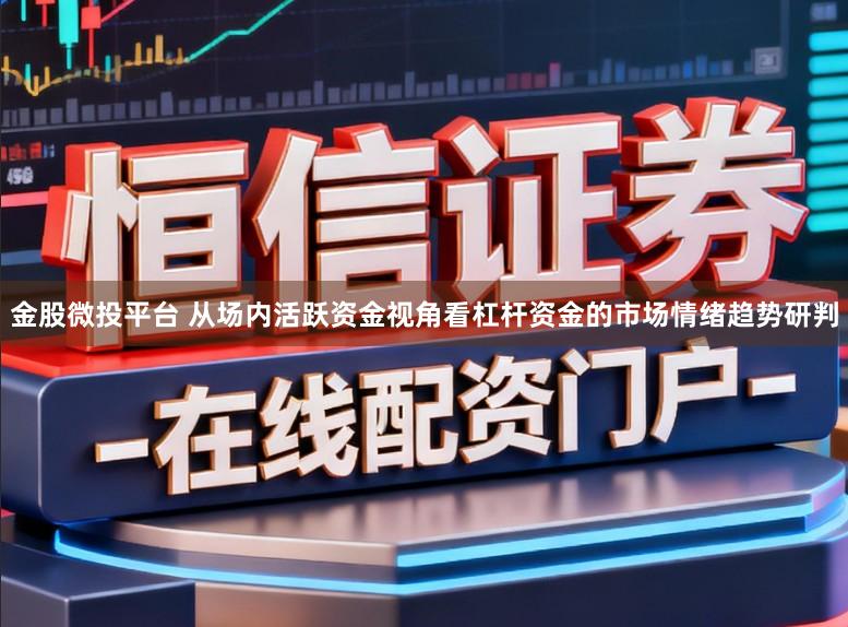 金股微投平台 从场内活跃资金视角看杠杆资金的市场情绪趋势研判