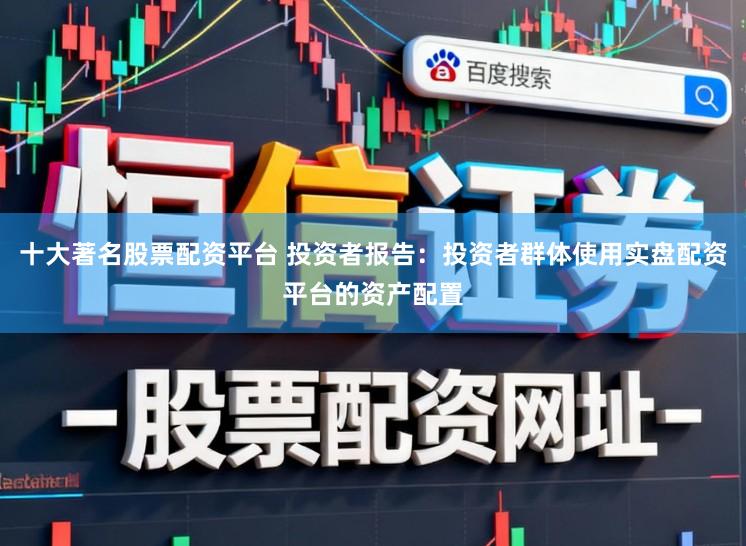 十大著名股票配资平台 投资者报告：投资者群体使用实盘配资平台的资产配置