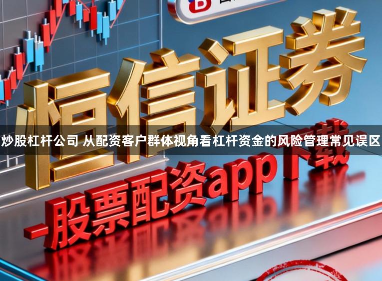 炒股杠杆公司 从配资客户群体视角看杠杆资金的风险管理常见误区