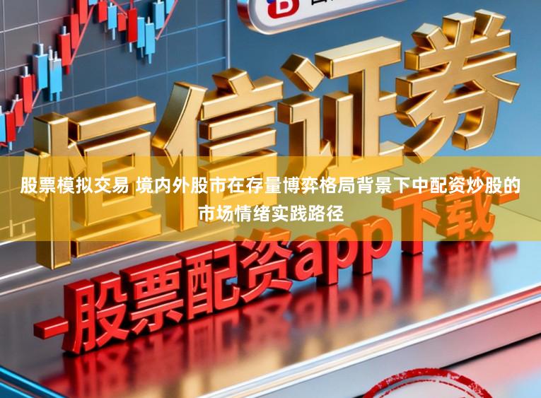 股票模拟交易 境内外股市在存量博弈格局背景下中配资炒股的市场情绪实践路径