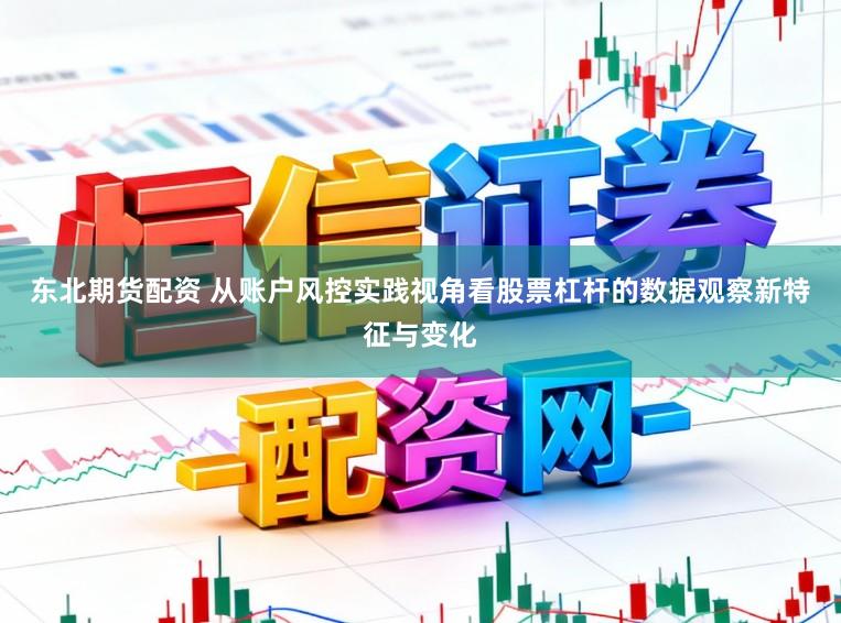 东北期货配资 从账户风控实践视角看股票杠杆的数据观察新特征与变化