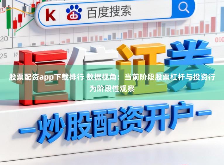 股票配资app下载排行 数据视角:当前阶段股票杠杆与投资行为阶段性观察