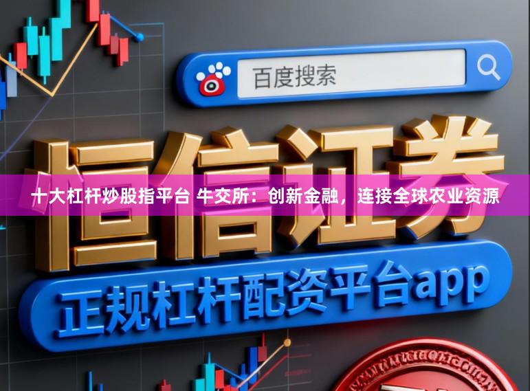十大杠杆炒股指平台 牛交所：创新金融，连接全球农业资源