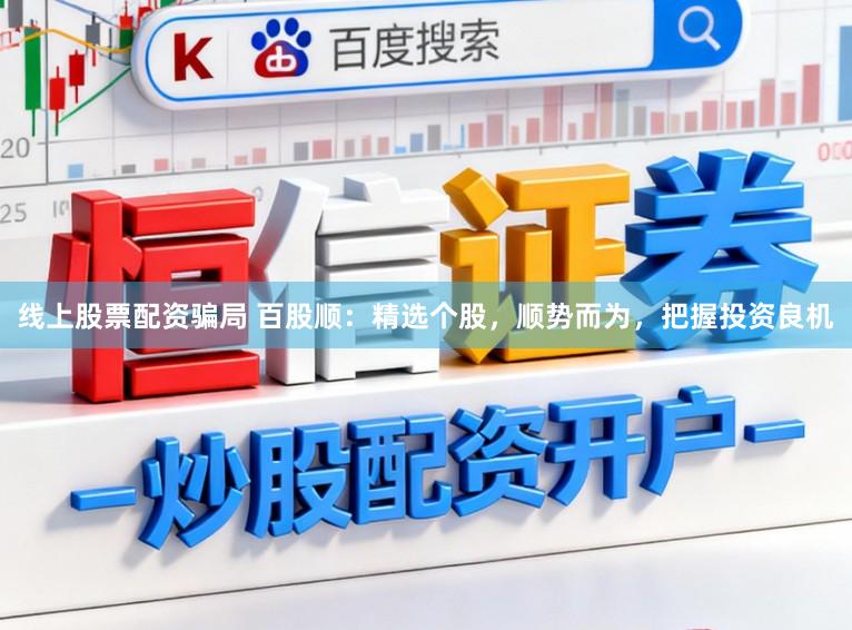 线上股票配资骗局 百股顺：精选个股，顺势而为，把握投资良机