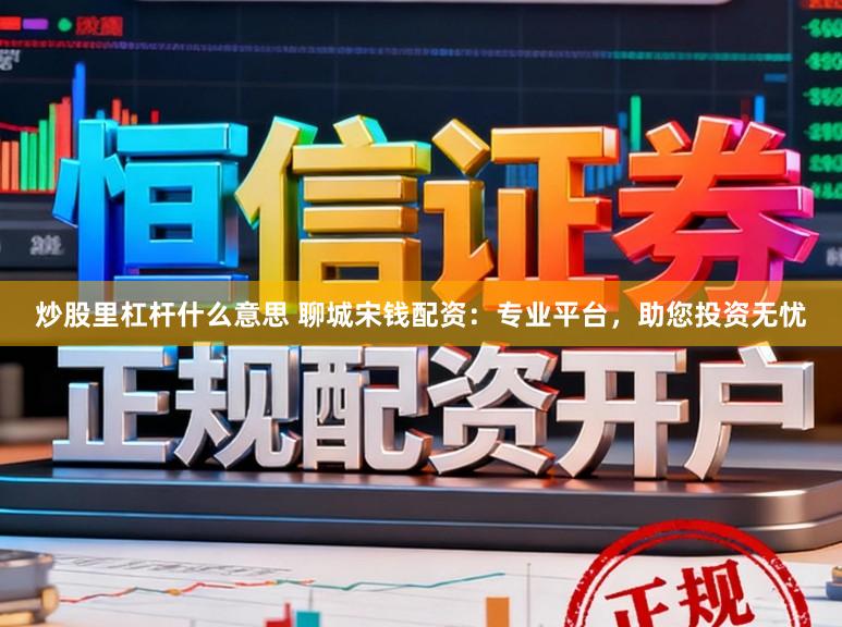 炒股里杠杆什么意思 聊城宋钱配资：专业平台，助您投资无忧