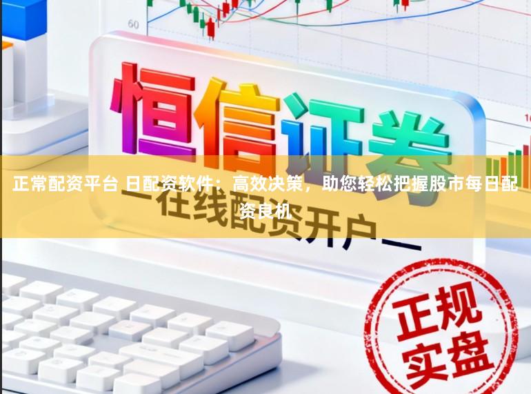 正常配资平台 日配资软件：高效决策，助您轻松把握股市每日配资良机