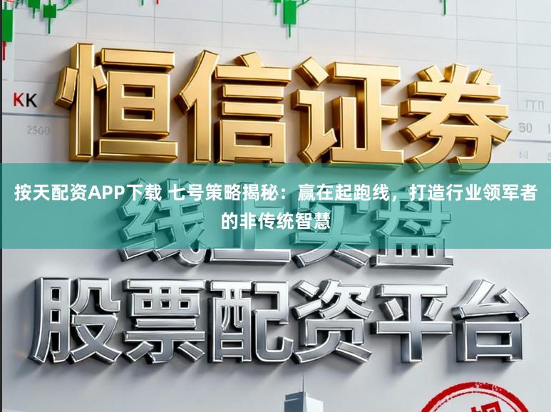 按天配资APP下载 七号策略揭秘：赢在起跑线，打造行业领军者的非传统智慧