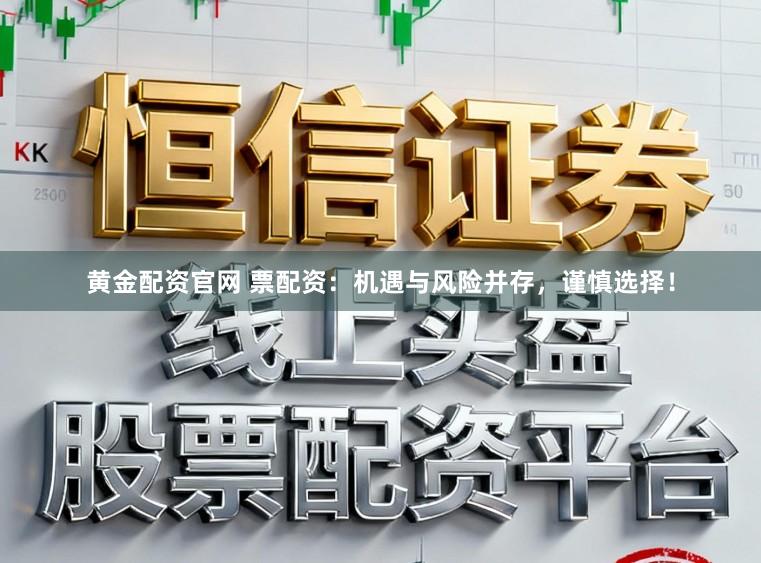 黄金配资官网 票配资：机遇与风险并存，谨慎选择！