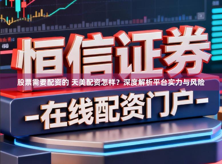 股票需要配资的 天美配资怎样？深度解析平台实力与风险