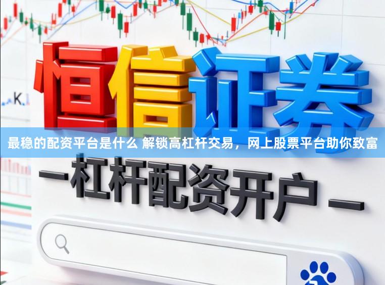 最稳的配资平台是什么 解锁高杠杆交易，网上股票平台助你致富