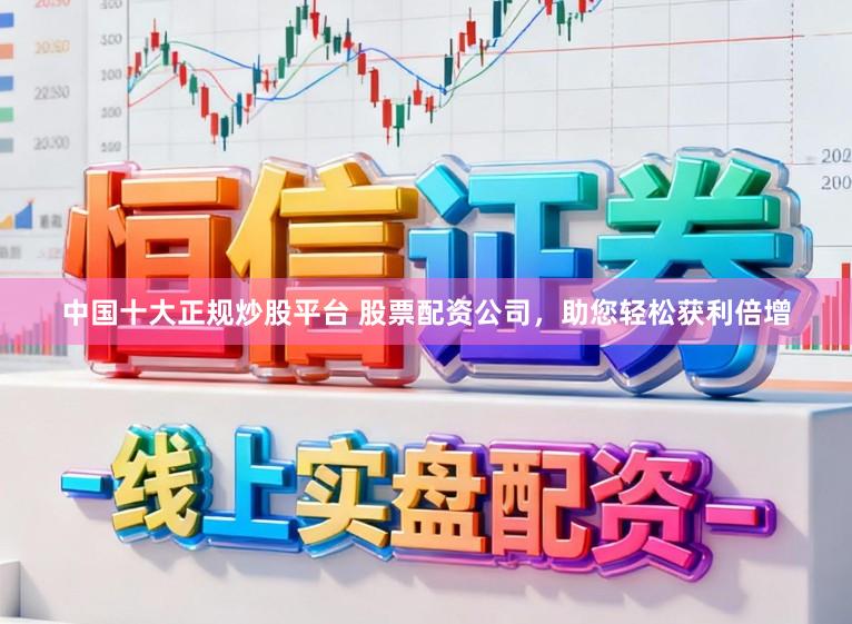 中国十大正规炒股平台 股票配资公司，助您轻松获利倍增