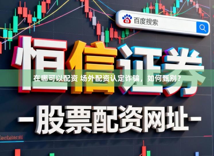 在哪可以配资 场外配资认定诈骗，如何甄别？