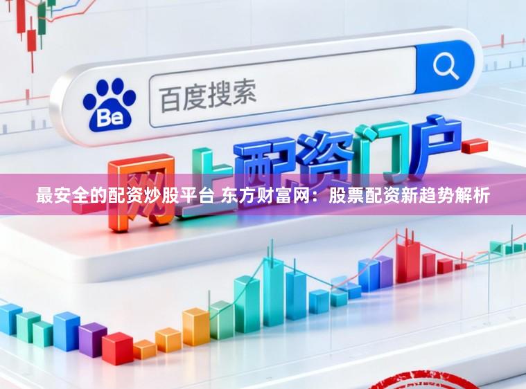 最安全的配资炒股平台 东方财富网：股票配资新趋势解析