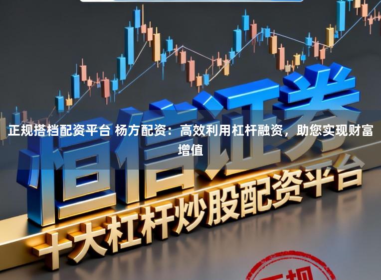 正规搭档配资平台 杨方配资：高效利用杠杆融资，助您实现财富增值