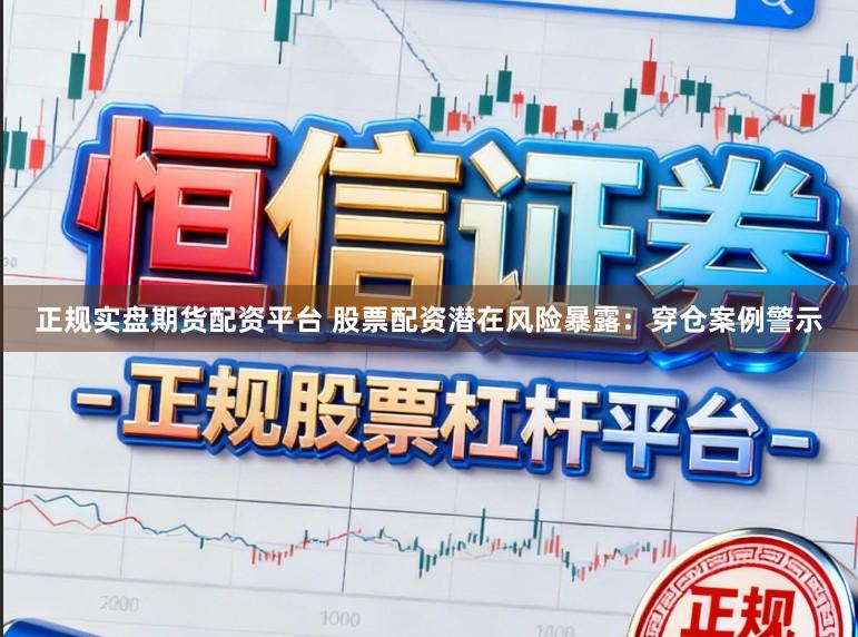 正规实盘期货配资平台 股票配资潜在风险暴露：穿仓案例警示