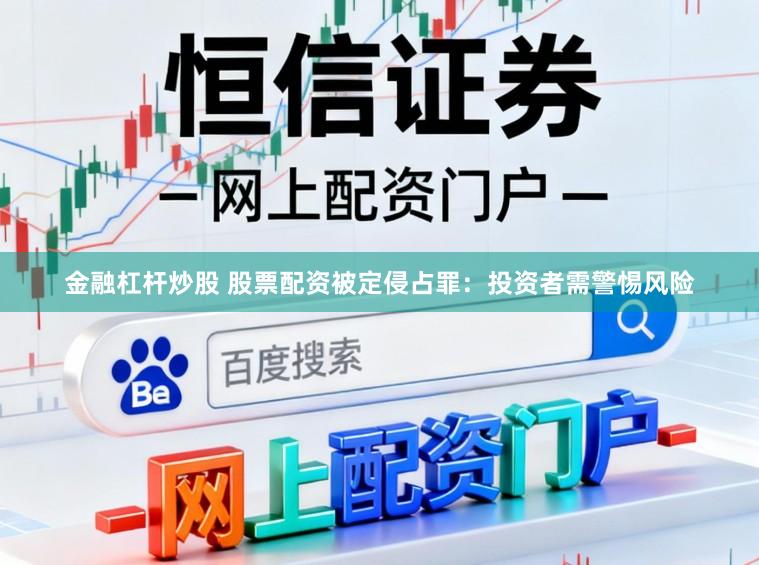 金融杠杆炒股 股票配资被定侵占罪：投资者需警惕风险
