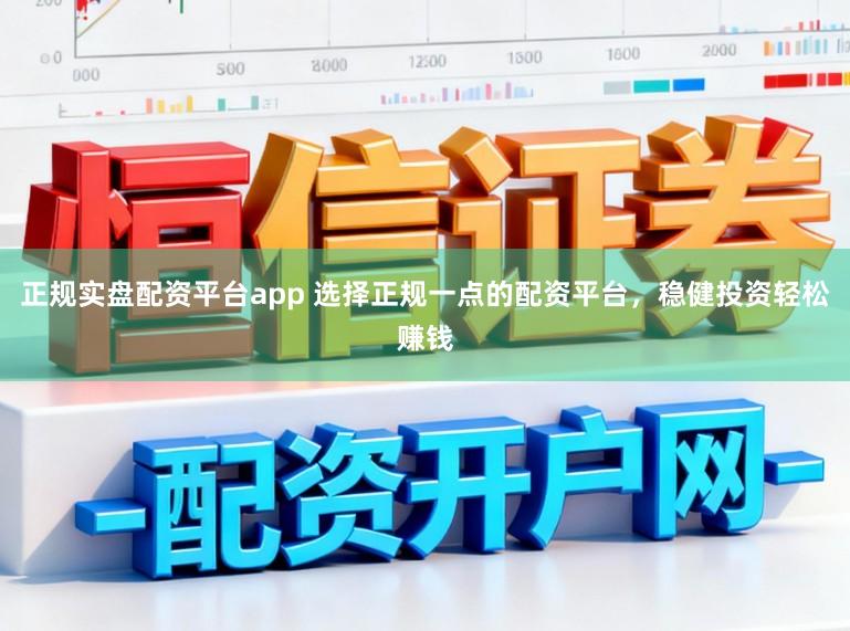 正规实盘配资平台app 选择正规一点的配资平台，稳健投资轻松赚钱