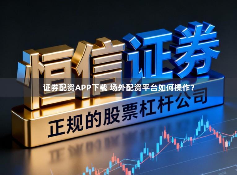 证券配资APP下载 场外配资平台如何操作？