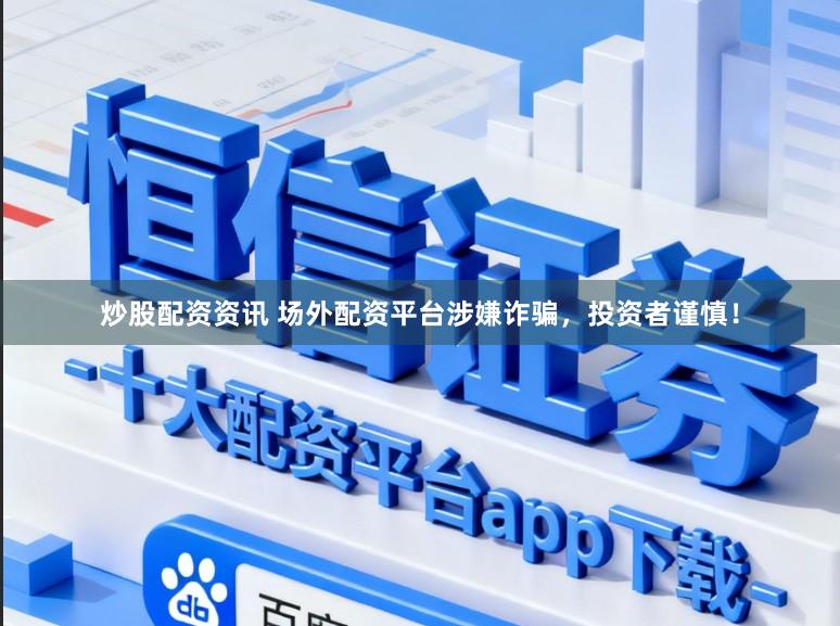 炒股配资资讯 场外配资平台涉嫌诈骗，投资者谨慎！