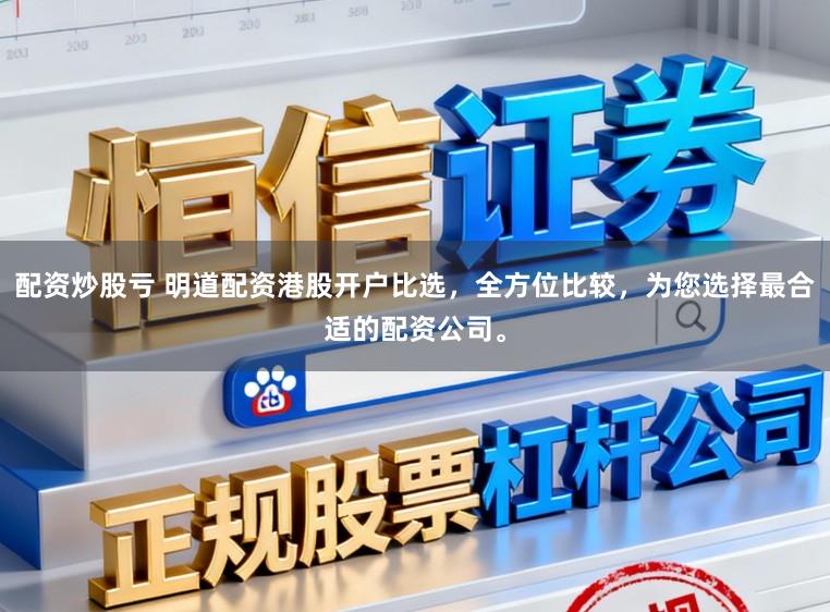 配资炒股亏 明道配资港股开户比选,全方位比较,为您选择最合适的配资公司。