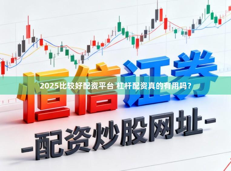 2025比较好配资平台 杠杆配资真的有用吗？