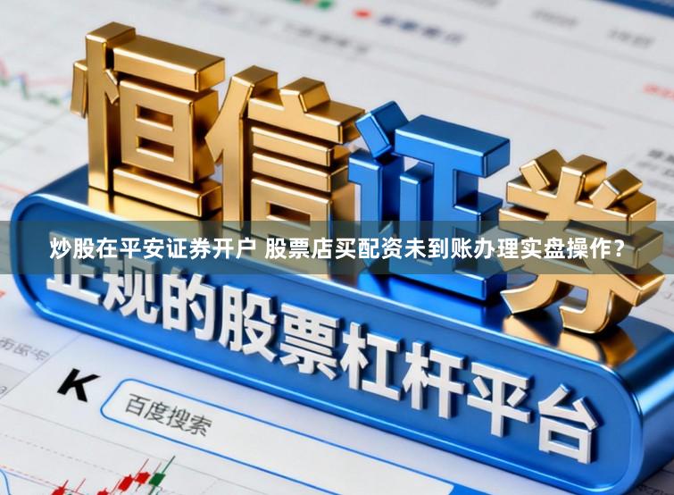 炒股在平安证券开户 股票店买配资未到账办理实盘操作？