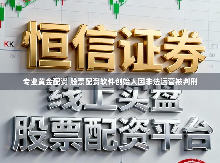 专业黄金配资 股票配资软件创始人因非法运营被判刑