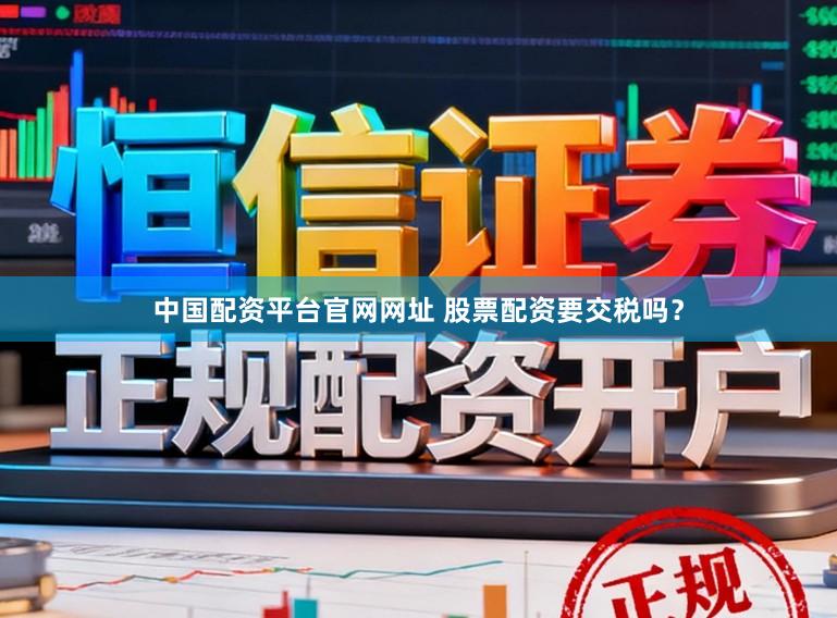 中国配资平台官网网址 股票配资要交税吗？