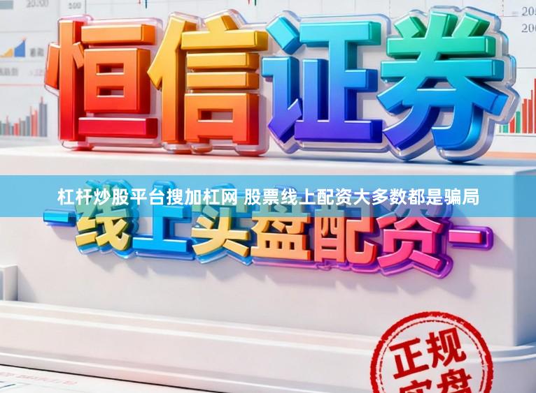 杠杆炒股平台搜加杠网 股票线上配资大多数都是骗局