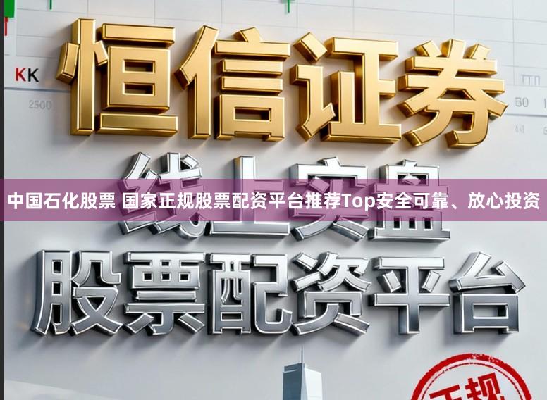 中国石化股票 国家正规股票配资平台推荐Top安全可靠、放心投资