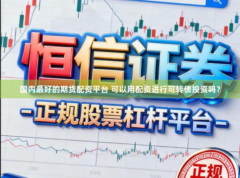 国内最好的期货配资平台 可以用配资进行可转债投资吗？