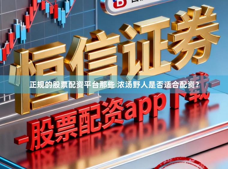 正规的股票配资平台那些 浓汤野人是否适合配资？