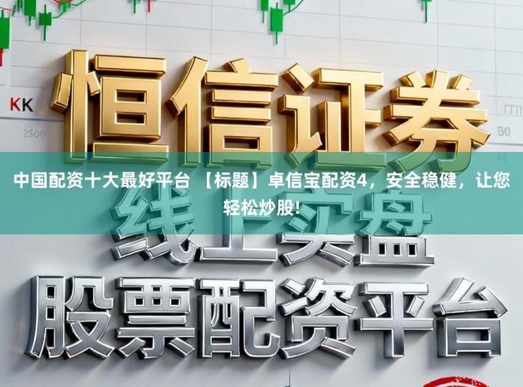 中国配资十大最好平台 【标题】卓信宝配资4，安全稳健，让您轻松炒股!